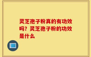 灵芝孢子粉真的有功效吗？灵芝孢子粉的功效是什么