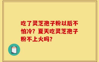 吃了灵芝孢子粉以后不怕冷？夏天吃灵芝孢子粉不上火吗？