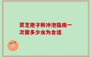 灵芝孢子粉冲泡指南一次需多少水为合适