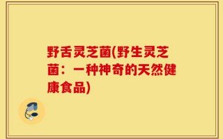 野舌灵芝菌(野生灵芝菌：一种神奇的天然健康食品)