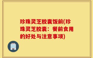 珍珠灵芝胶囊饭前(珍珠灵芝胶囊：餐前食用的好处与注意事项)