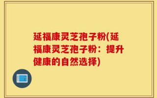 延福康灵芝孢子粉(延福康灵芝孢子粉：提升健康的自然选择)