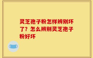 灵芝孢子粉怎样辨别坏了？怎么辨别灵芝孢子粉好坏