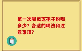 第一次喝灵芝孢子粉喝多少？合适的喝法和注意事项？