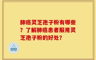 肺癌灵芝孢子粉有哪些？了解肺癌患者服用灵芝孢子粉的好处？