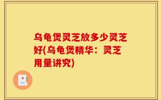 乌龟煲灵芝放多少灵芝好(乌龟煲精华：灵芝用量讲究)