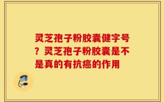 灵芝孢子粉胶囊健字号？灵芝孢子粉胶囊是不是真的有抗癌的作用