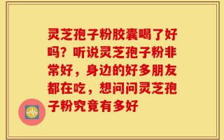 灵芝孢子粉胶囊喝了好吗？听说灵芝孢子粉非常好，身边的好多朋友都在吃，想问问灵芝孢子粉究竟有多好