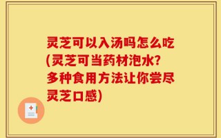 灵芝可以入汤吗怎么吃(灵芝可当药材泡水？多种食用方法让你尝尽灵芝口感)