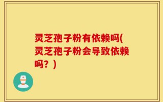灵芝孢子粉有依赖吗(灵芝孢子粉会导致依赖吗？)