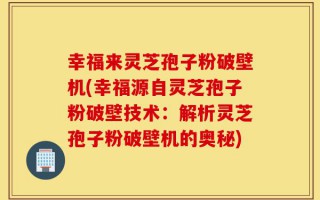 幸福来灵芝孢子粉破壁机(幸福源自灵芝孢子粉破壁技术：解析灵芝孢子粉破壁机的奥秘)