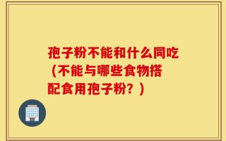 孢子粉不能和什么同吃 (不能与哪些食物搭配食用孢子粉？)