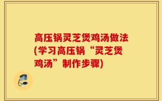 高压锅灵芝煲鸡汤做法(学习高压锅“灵芝煲鸡汤”制作步骤)