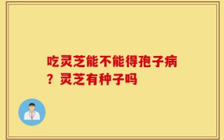 吃灵芝能不能得孢子病？灵芝有种子吗