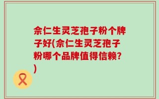 佘仁生灵芝孢子粉个牌子好(佘仁生灵芝孢子粉哪个品牌值得信赖？)