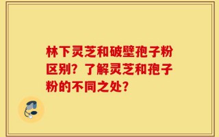 林下灵芝和破壁孢子粉区别？了解灵芝和孢子粉的不同之处？