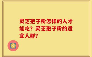 灵芝孢子粉怎样的人才能吃？灵芝孢子粉的适宜人群？