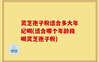 灵芝孢子粉适合多大年纪喝(适合哪个年龄段喝灵芝孢子粉)
