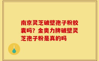 南京灵芝破壁孢子粉胶囊吗？金奥力牌破壁灵芝孢子粉是真的吗