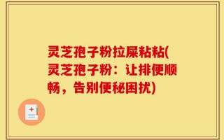 灵芝孢子粉拉屎粘粘(灵芝孢子粉：让排便顺畅，告别便秘困扰)