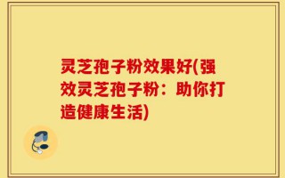 灵芝孢子粉效果好(强效灵芝孢子粉：助你打造健康生活)