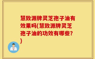 慧致源牌灵芝孢子油有效果吗(慧致源牌灵芝孢子油的功效有哪些？)