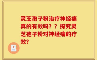 灵芝孢子粉治疗神经痛真的有效吗？？探究灵芝孢子粉对神经痛的疗效？