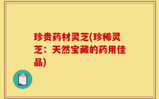 珍贵药材灵芝(珍稀灵芝：天然宝藏的药用佳品)