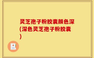 灵芝孢子粉胶囊颜色深(深色灵芝孢子粉胶囊)