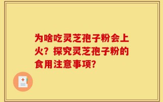 为啥吃灵芝孢子粉会上火？探究灵芝孢子粉的食用注意事项？