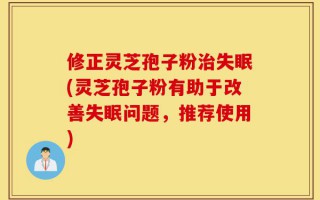 修正灵芝孢子粉治失眠(灵芝孢子粉有助于改善失眠问题，推荐使用)