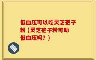 低血压可以吃灵芝孢子粉 (灵芝孢子粉可助低血压吗？)