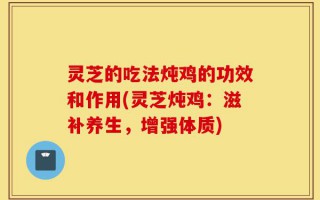 灵芝的吃法炖鸡的功效和作用(灵芝炖鸡：滋补养生，增强体质)