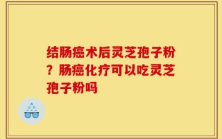 结肠癌术后灵芝孢子粉？肠癌化疗可以吃灵芝孢子粉吗