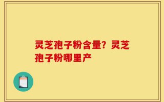 灵芝孢子粉含量？灵芝孢子粉哪里产