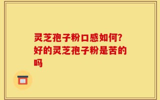 灵芝孢子粉口感如何？好的灵芝孢子粉是苦的吗