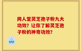 同人堂灵芝孢子粉九大功效？让你了解灵芝孢子粉的神奇功效？