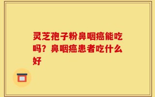灵芝孢子粉鼻咽癌能吃吗？鼻咽癌患者吃什么好