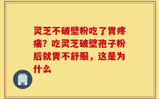 灵芝不破壁粉吃了胃疼痛？吃灵芝破壁孢子粉后就胃不舒服，这是为什么