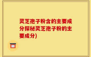 灵芝孢子粉含的主要成分探秘灵芝孢子粉的主要成分)