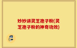 妙妙讲灵芝孢子粉(灵芝孢子粉的神奇功效)