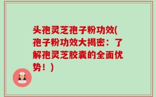 头孢灵芝孢子粉功效(孢子粉功效大揭密：了解孢灵芝胶囊的全面优势！)
