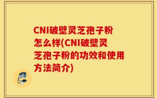 CNI破壁灵芝孢子粉怎么样(CNI破壁灵芝孢子粉的功效和使用方法简介)