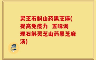 灵芝石斛山药黑芝麻(提高免疫力  五味调理石斛灵芝山药黑芝麻汤)
