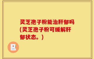 灵芝孢子粉能治肝郁吗(灵芝孢子粉可缓解肝郁状态。)
