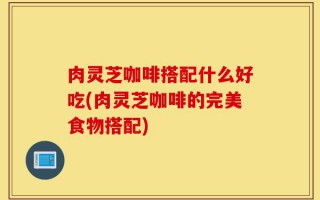 肉灵芝咖啡搭配什么好吃(肉灵芝咖啡的完美食物搭配)
