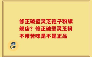 修正破壁灵芝孢子粉旗舰店？修正破壁灵芝粉不带苦味是不是正品