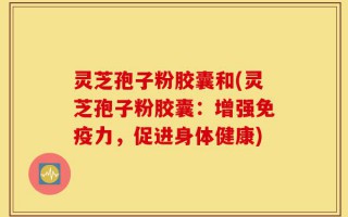 灵芝孢子粉胶囊和(灵芝孢子粉胶囊：增强免疫力，促进身体健康)
