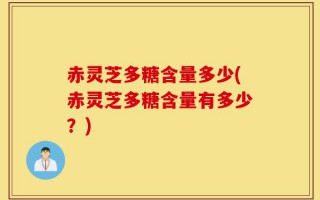 赤灵芝多糖含量多少(赤灵芝多糖含量有多少？)