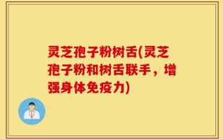 灵芝孢子粉树舌(灵芝孢子粉和树舌联手，增强身体免疫力)